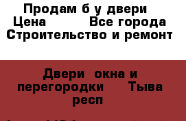 Продам б/у двери › Цена ­ 900 - Все города Строительство и ремонт » Двери, окна и перегородки   . Тыва респ.